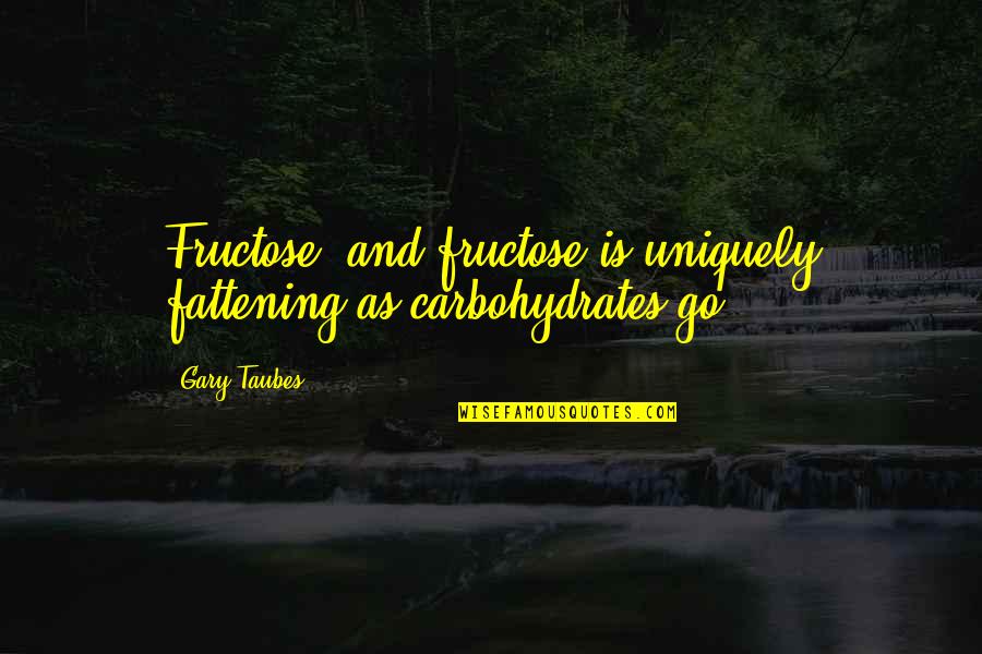 Tulloss Rangers Quotes By Gary Taubes: Fructose, and fructose is uniquely fattening as carbohydrates
