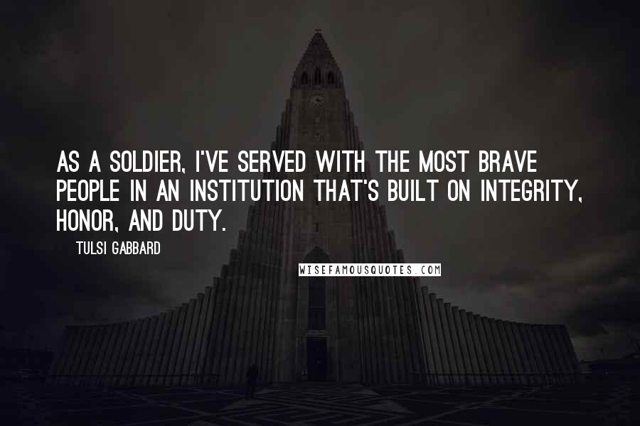 Tulsi Gabbard quotes: As a soldier, I've served with the most brave people in an institution that's built on integrity, honor, and duty.