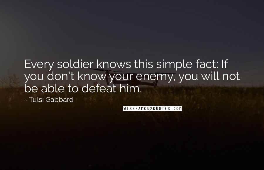 Tulsi Gabbard quotes: Every soldier knows this simple fact: If you don't know your enemy, you will not be able to defeat him,