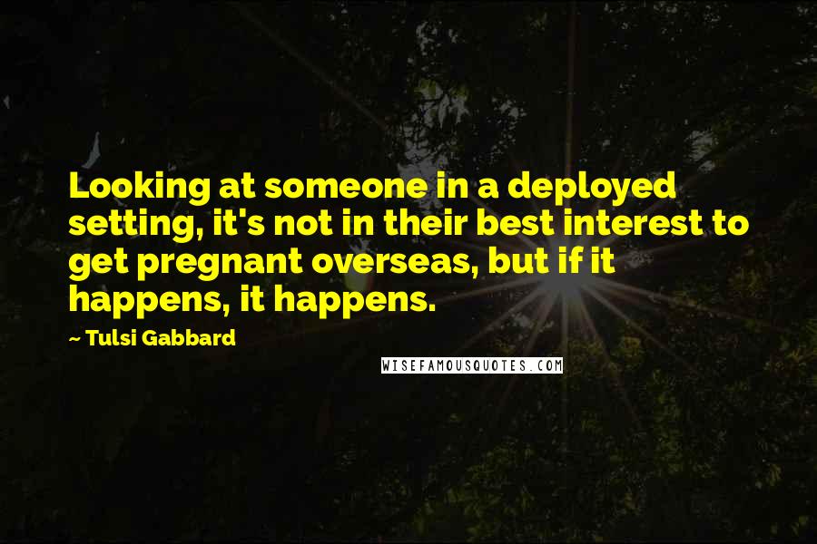 Tulsi Gabbard quotes: Looking at someone in a deployed setting, it's not in their best interest to get pregnant overseas, but if it happens, it happens.