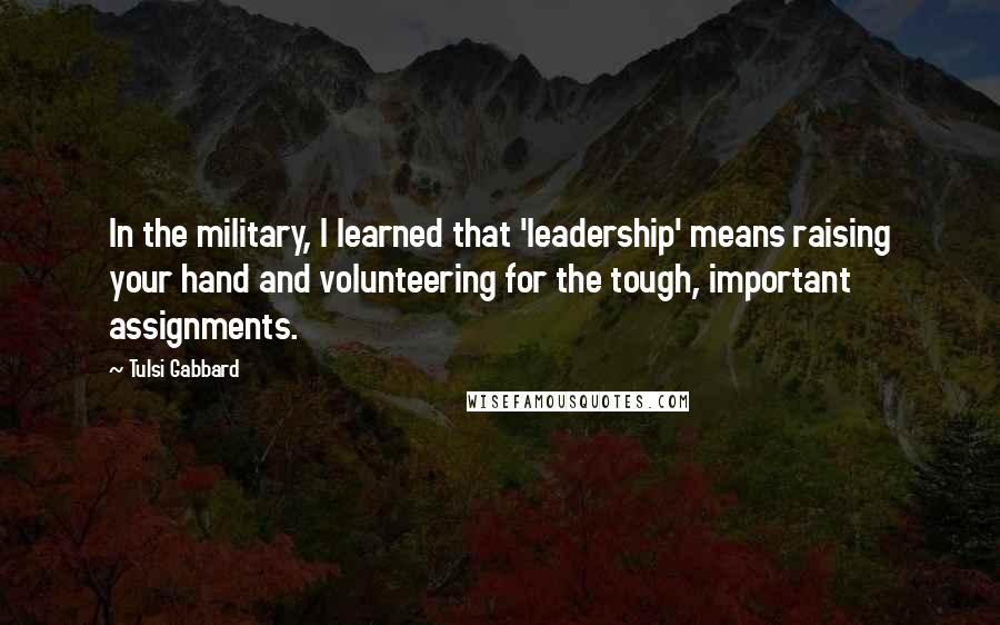 Tulsi Gabbard quotes: In the military, I learned that 'leadership' means raising your hand and volunteering for the tough, important assignments.