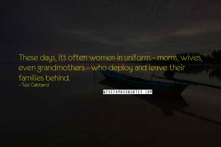 Tulsi Gabbard quotes: These days, it's often women in uniform - moms, wives, even grandmothers - who deploy and leave their families behind.