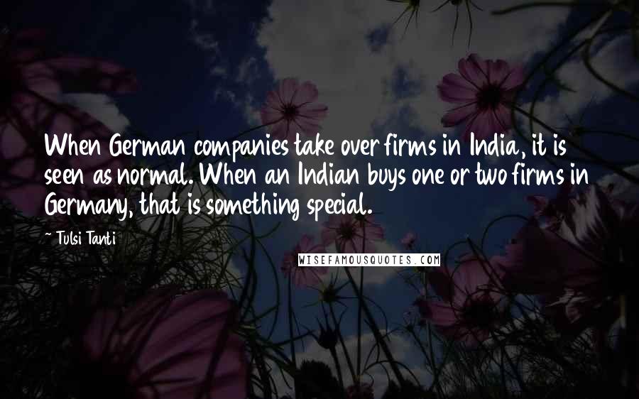 Tulsi Tanti quotes: When German companies take over firms in India, it is seen as normal. When an Indian buys one or two firms in Germany, that is something special.