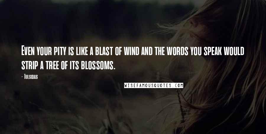 Tulsidas quotes: Even your pity is like a blast of wind and the words you speak would strip a tree of its blossoms.