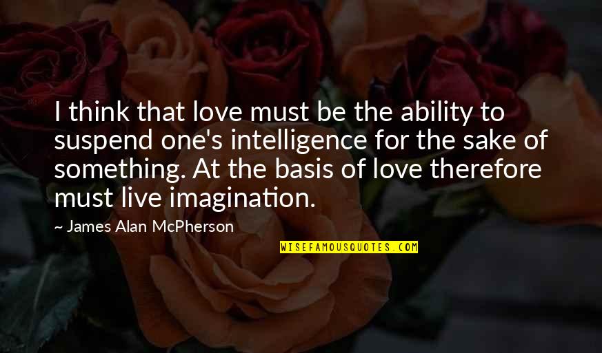 Tum Quotes By James Alan McPherson: I think that love must be the ability