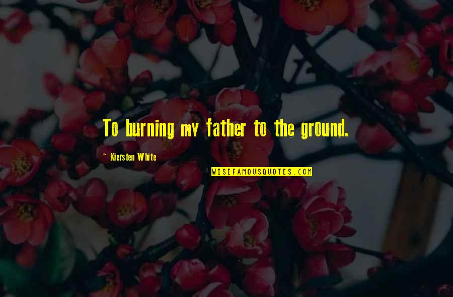 Tumasek Quotes By Kiersten White: To burning my father to the ground.