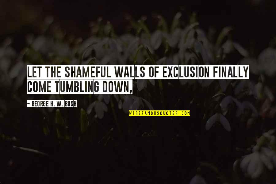 Tumbling Down Quotes By George H. W. Bush: Let the shameful walls of exclusion finally come Tumbling Down Quotes By George H. W. Bush: Let the shameful walls of exclusion finally come