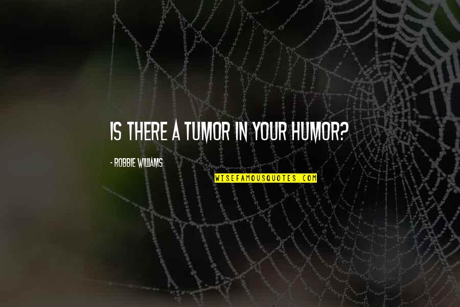Tumors Quotes By Robbie Williams: Is there a tumor in your humor? Tumors Quotes By Robbie Williams: Is there a tumor in your humor?