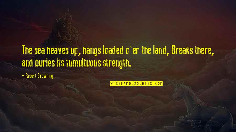 Tumultuous Quotes By Robert Browning: The sea heaves up, hangs loaded o'er the Tumultuous Quotes By Robert Browning: The sea heaves up, hangs loaded o'er the