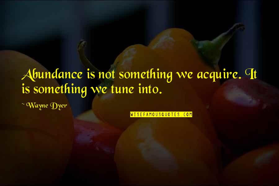 Tune Quotes By Wayne Dyer: Abundance is not something we acquire. It is