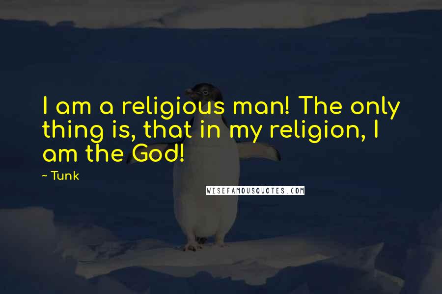 Tunk quotes: I am a religious man! The only thing is, that in my religion, I am the God!