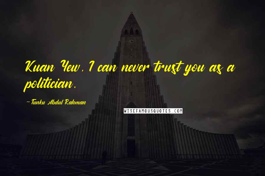 Tunku Abdul Rahman quotes: Kuan Yew, I can never trust you as a politician.