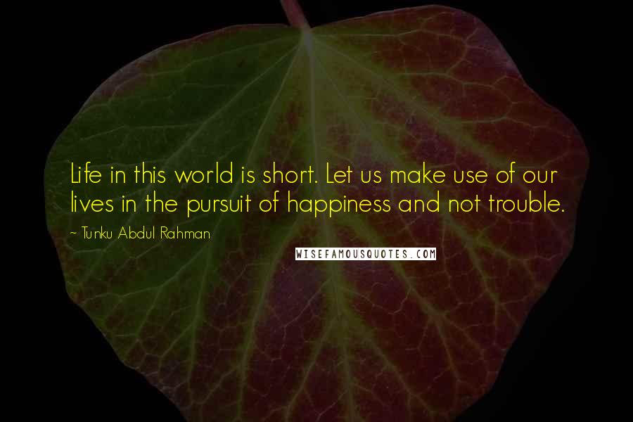 Tunku Abdul Rahman quotes: Life in this world is short. Let us make use of our lives in the pursuit of happiness and not trouble.