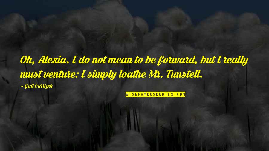 Tunstell Quotes By Gail Carriger: Oh, Alexia. I do not mean to be Tunstell Quotes By Gail Carriger: Oh, Alexia. I do not mean to be