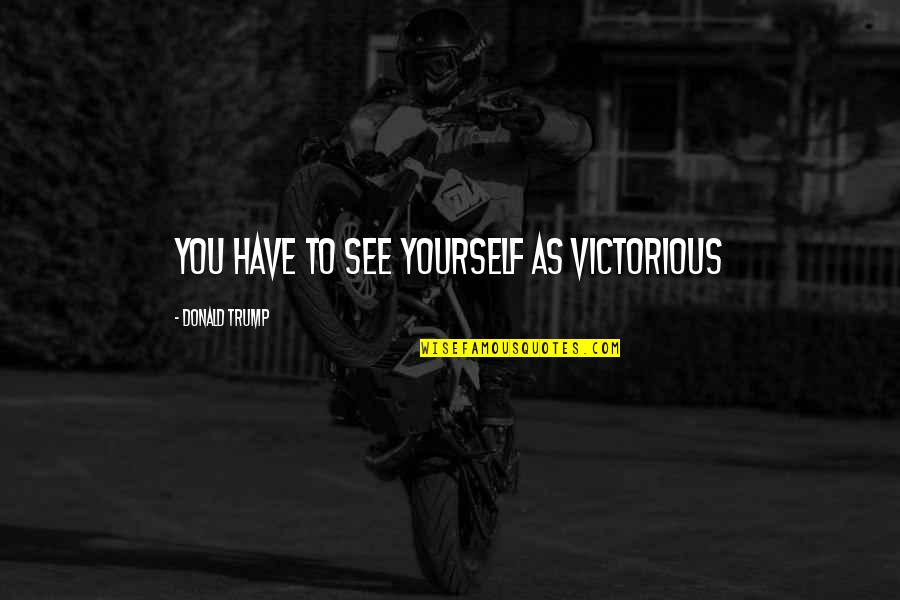 Tupac Being Real Quotes By Donald Trump: You have to see yourself as victorious Tupac Being Real Quotes By Donald Trump: You have to see yourself as victorious