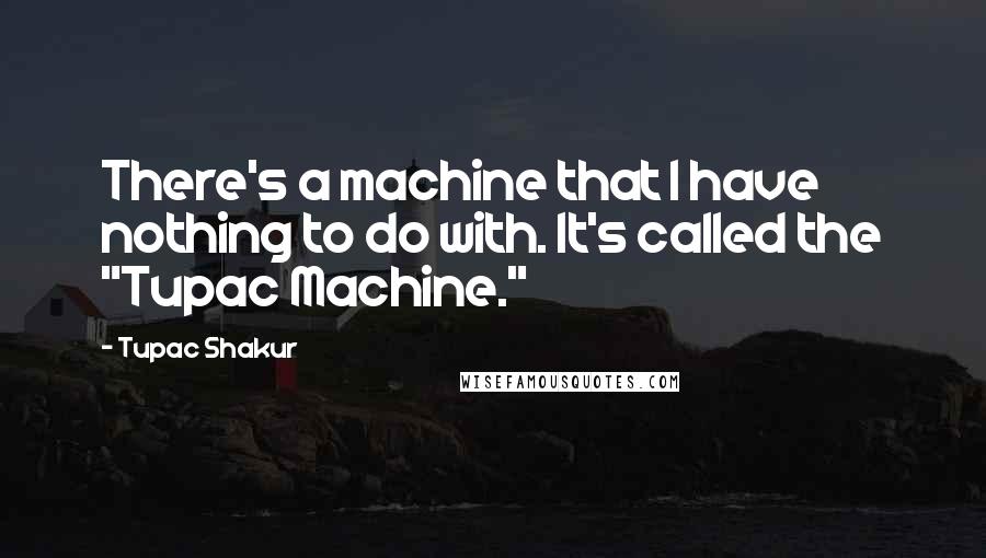 Tupac Shakur quotes: There's a machine that I have nothing to do with. It's called the "Tupac Machine."