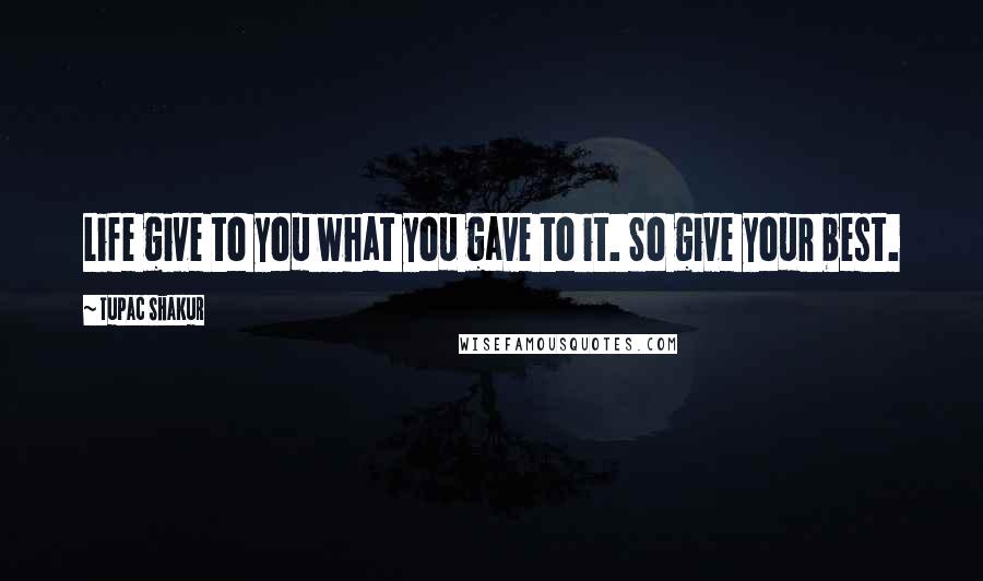 Tupac Shakur quotes: Life give to you what you gave to it. So give your best.