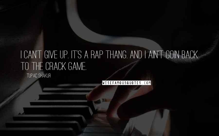 Tupac Shakur quotes: I can't give up. It's a rap thang. And I ain't goin back to the crack game.