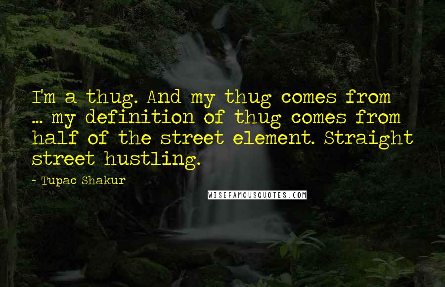 Tupac Shakur quotes: I'm a thug. And my thug comes from ... my definition of thug comes from half of the street element. Straight street hustling. Tupac Shakur quotes: I'm a thug. And my thug comes from ... my definition of thug comes from half of the street element. Straight street hustling.