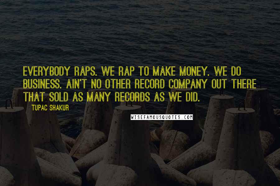 Tupac Shakur quotes: Everybody raps. We rap to make money. We do business. Ain't no other record company out there that sold as many records as we did.