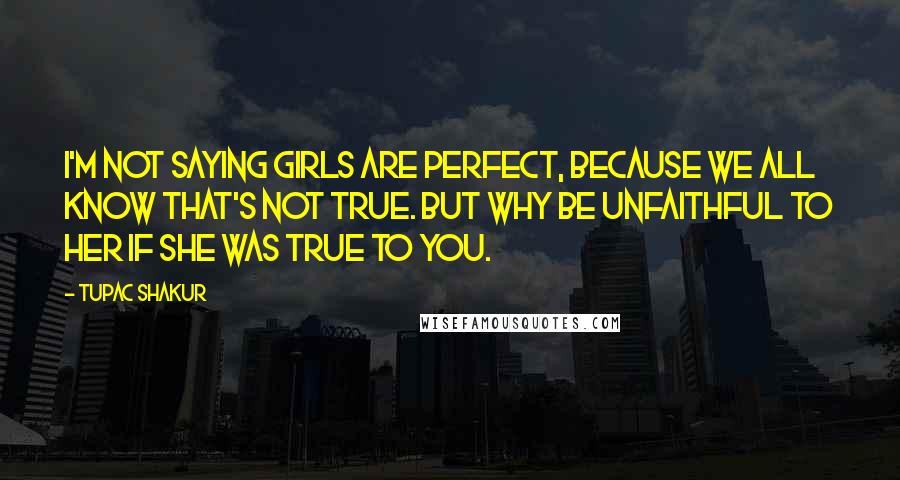 Tupac Shakur quotes: I'm not saying girls are perfect, because we all know that's not true. But why be unfaithful to her if she was true to you. Tupac Shakur quotes: I'm not saying girls are perfect, because we all know that's not true. But why be unfaithful to her if she was true to you.