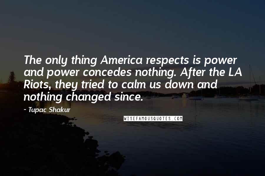 Tupac Shakur quotes: The only thing America respects is power and power concedes nothing. After the LA Riots, they tried to calm us down and nothing changed since.