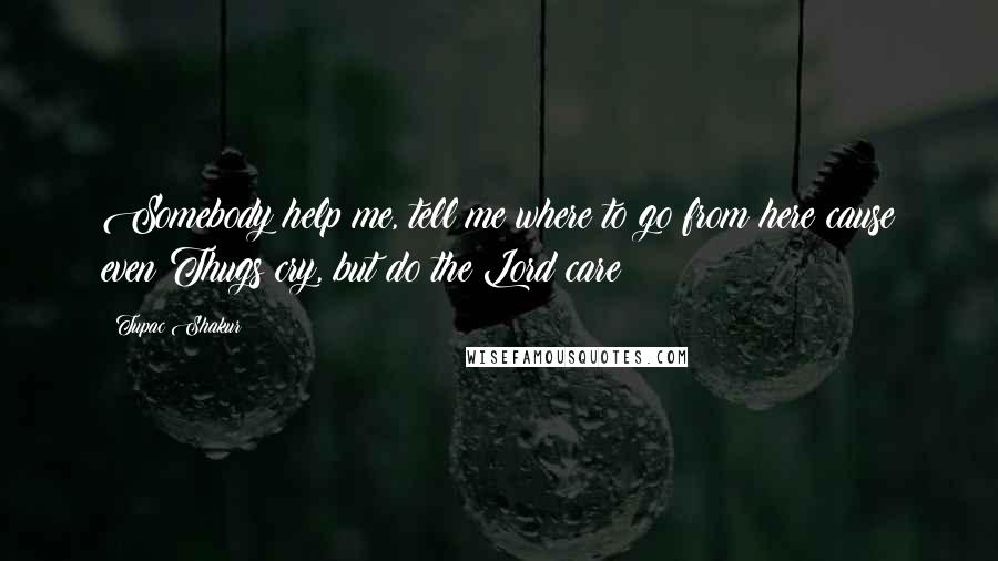 Tupac Shakur quotes: Somebody help me, tell me where to go from here cause even Thugs cry, but do the Lord care?