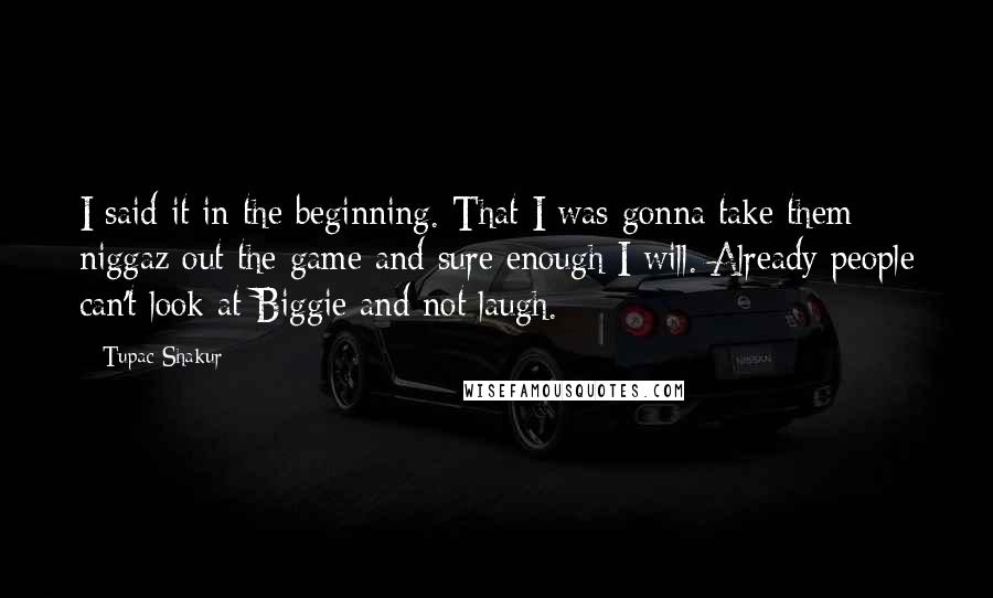 Tupac Shakur quotes: I said it in the beginning. That I was gonna take them niggaz out the game and sure enough I will. Already people can't look at Biggie and not laugh.