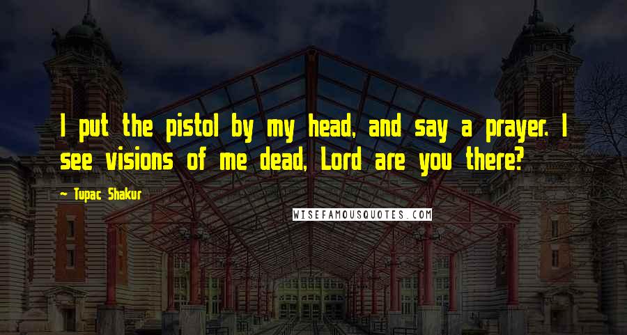 Tupac Shakur quotes: I put the pistol by my head, and say a prayer. I see visions of me dead, Lord are you there?