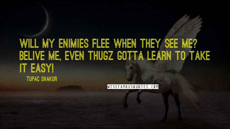 Tupac Shakur quotes: Will my enimies flee when they see me? Belive me, even thugz gotta learn to take it easy!