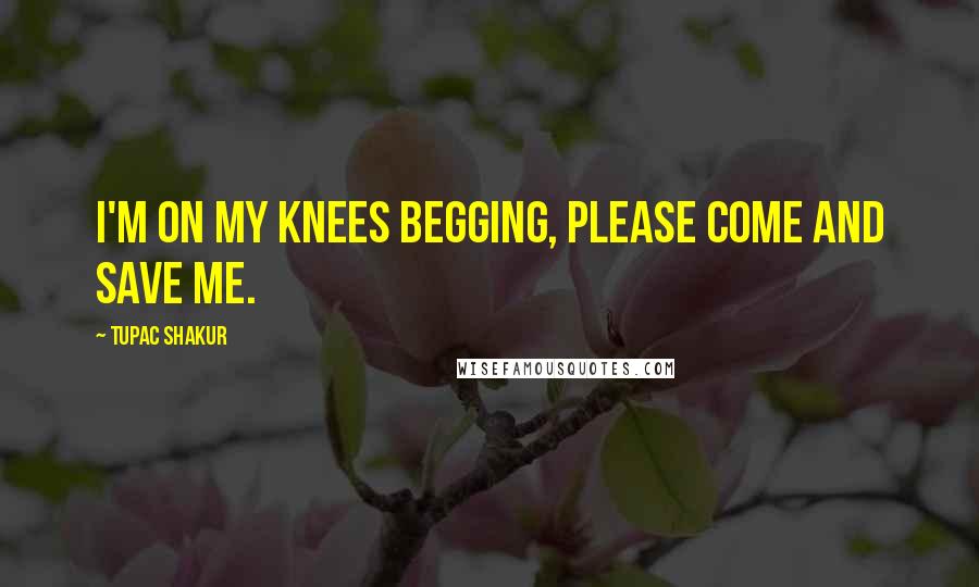 Tupac Shakur quotes: I'm on my knees begging, please come and save me.