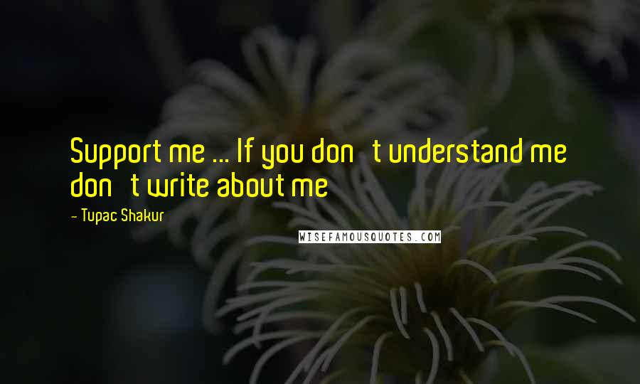 Tupac Shakur quotes: Support me ... If you don't understand me don't write about me