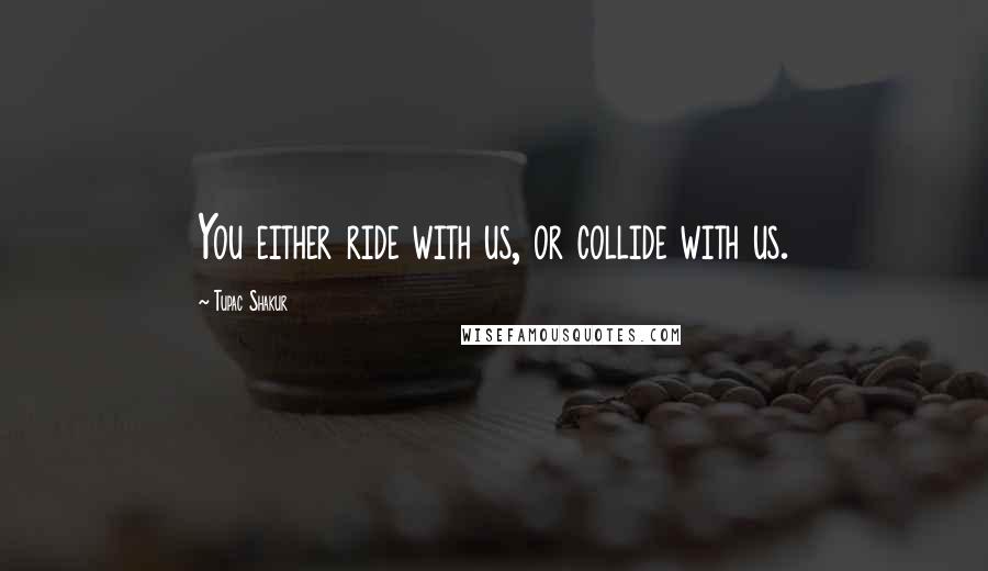 Tupac Shakur quotes: You either ride with us, or collide with us.