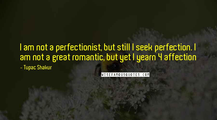 Tupac Shakur quotes: I am not a perfectionist, but still I seek perfection. I am not a great romantic, but yet I yearn 4 affection
