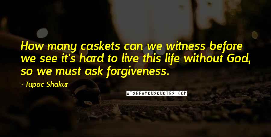 Tupac Shakur quotes: How many caskets can we witness before we see it's hard to live this life without God, so we must ask forgiveness.