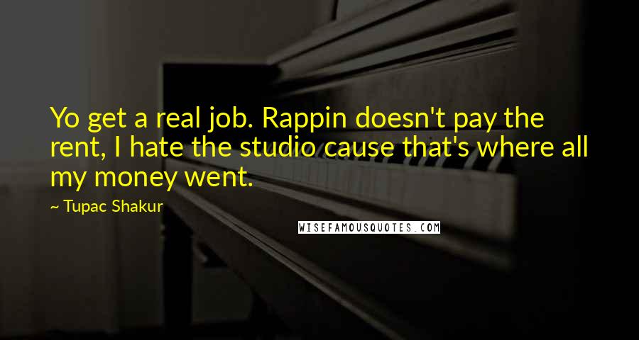 Tupac Shakur quotes: Yo get a real job. Rappin doesn't pay the rent, I hate the studio cause that's where all my money went.