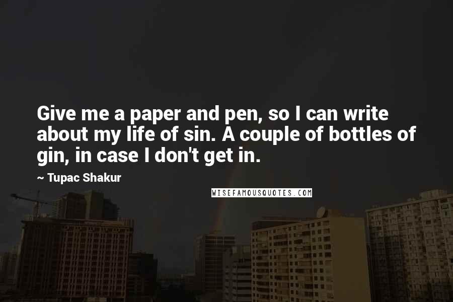 Tupac Shakur quotes: Give me a paper and pen, so I can write about my life of sin. A couple of bottles of gin, in case I don't get in.
