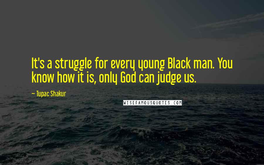 Tupac Shakur quotes: It's a struggle for every young Black man. You know how it is, only God can judge us.