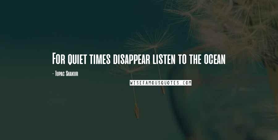 Tupac Shakur quotes: For quiet times disappear listen to the ocean