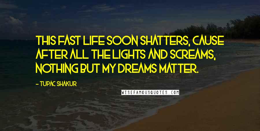 Tupac Shakur quotes: This fast life soon shatters, cause after all the lights and screams, nothing but my dreams matter.