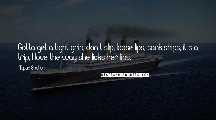 Tupac Shakur quotes: Gotta get a tight grip, don't slip, loose lips, sank ships, it's a trip, I love the way she licks her lips.