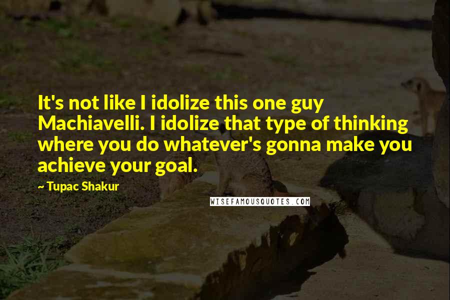 Tupac Shakur quotes: It's not like I idolize this one guy Machiavelli. I idolize that type of thinking where you do whatever's gonna make you achieve your goal.