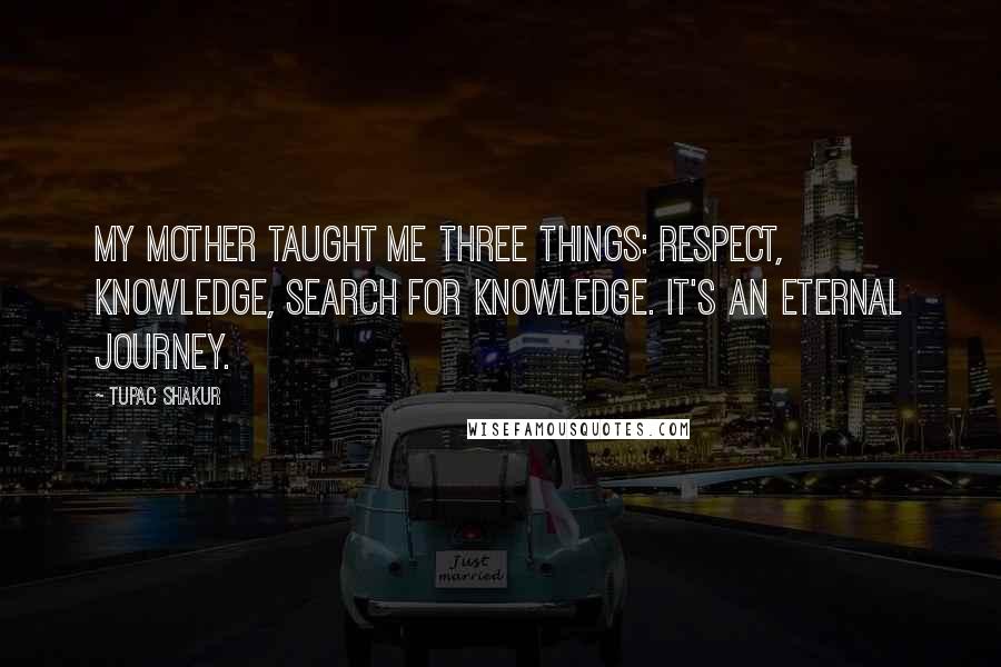 Tupac Shakur quotes: My mother taught me three things: respect, knowledge, search for knowledge. It's an eternal journey.