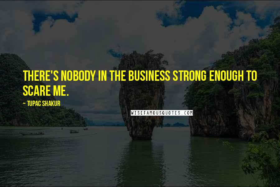 Tupac Shakur quotes: There's nobody in the business strong enough to scare me.
