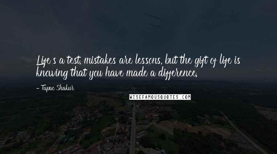 Tupac Shakur quotes: Life's a test, mistakes are lessons, but the gift of life is knowing that you have made a difference.
