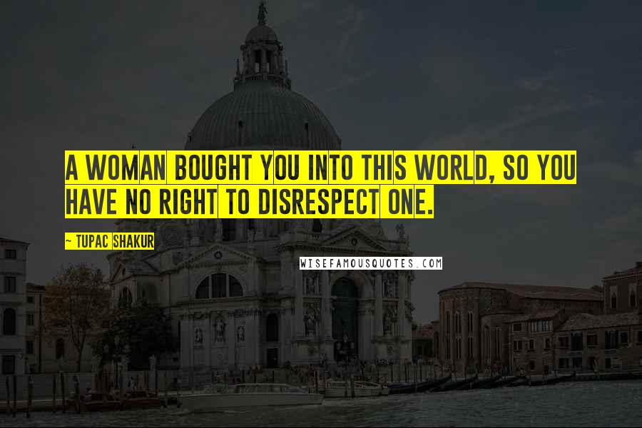Tupac Shakur quotes: A woman bought you into this world, so you have no right to disrespect one.