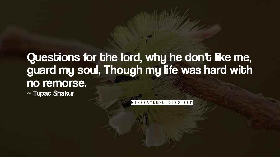 Tupac Shakur quotes: Questions for the lord, why he don't like me, guard my soul, Though my life was hard with no remorse.