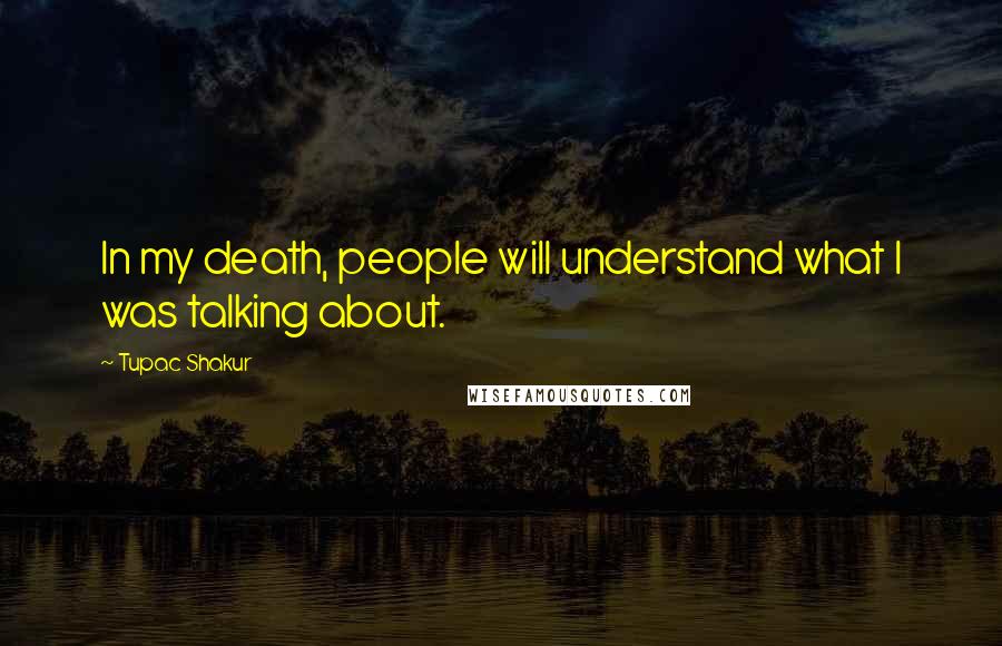 Tupac Shakur quotes: In my death, people will understand what I was talking about.