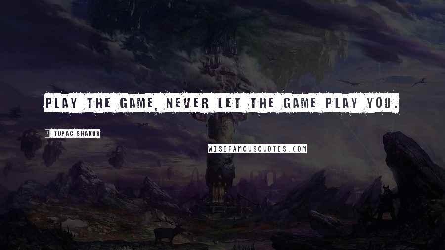 Tupac Shakur quotes: Play the game, never let the game play you.