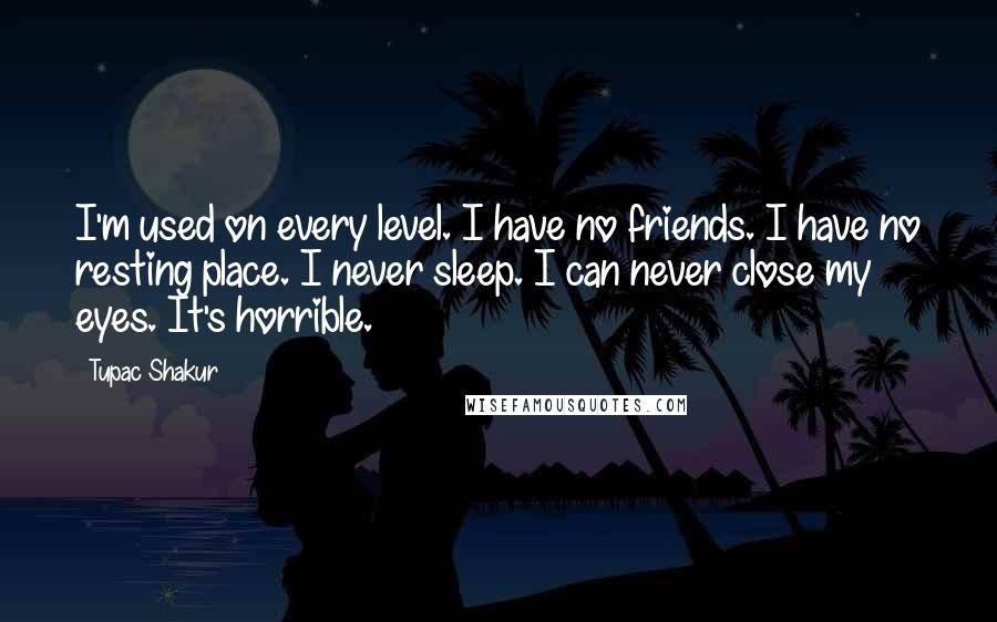 Tupac Shakur quotes: I'm used on every level. I have no friends. I have no resting place. I never sleep. I can never close my eyes. It's horrible.